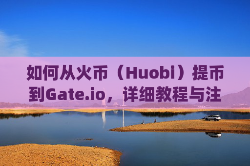 如何从火币（Huobi）提币到Gate.io，详细教程与注意事项 怎么从火币提币到gate.io