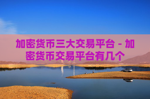 加密货币三大交易平台 - 加密货币交易平台有几个