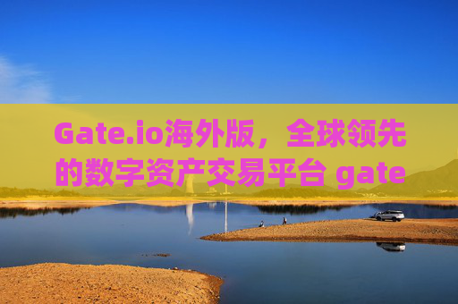 Gate.io海外版，全球领先的数字资产交易平台 gate.io海外版(gate.io)