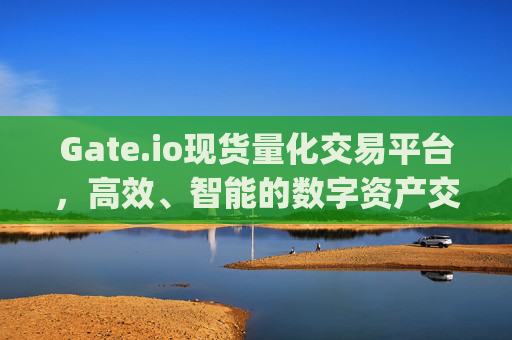 Gate.io现货量化交易平台，高效、智能的数字资产交易解决方案 gate.io现货量化交易平台