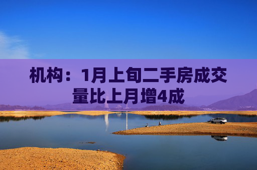 机构：1月上旬二手房成交量比上月增4成