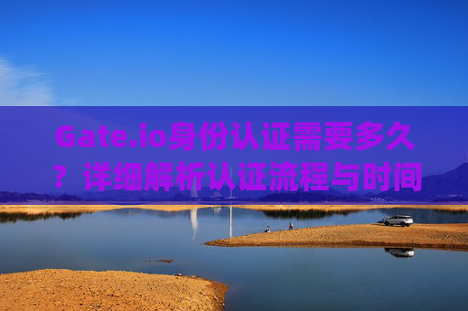 Gate.io身份认证需要多久？详细解析认证流程与时间 gate.io身份认证需要多久