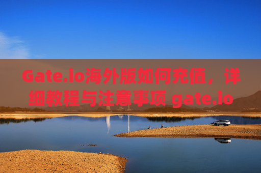 Gate.io海外版如何充值，详细教程与注意事项 gate.io海外版如何充值