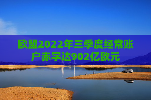 欧盟2022年三季度经常账户赤字达902亿欧元