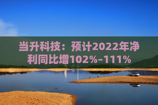 当升科技：预计2022年净利同比增102%–111%