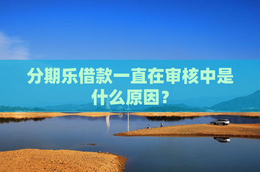 分期乐借款一直在审核中是什么原因？
