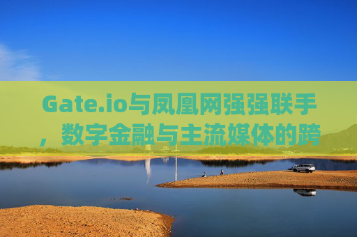 Gate.io与凤凰网强强联手，数字金融与主流媒体的跨界融合新篇章 gate.io和凤凰网