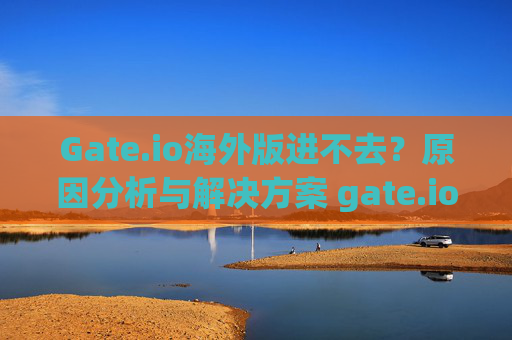 Gate.io海外版进不去？原因分析与解决方案 gate.io海外版进不去