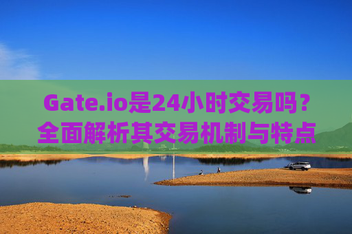 Gate.io是24小时交易吗？全面解析其交易机制与特点 gate.io是24小时交易吗