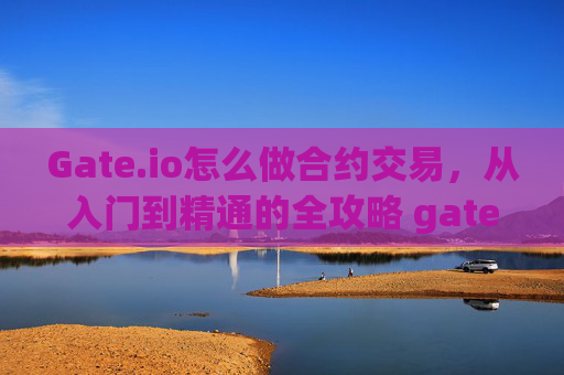 Gate.io怎么做合约交易，从入门到精通的全攻略 gate.io怎么做合约
