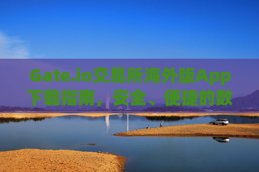 Gate.io交易所海外版App下载指南，安全、便捷的数字货币交易体验 gate.io交易所海外版app下载