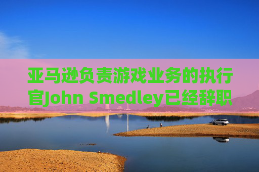 亚马逊负责游戏业务的执行官John Smedley已经辞职