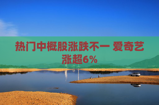 热门中概股涨跌不一 爱奇艺涨超6%