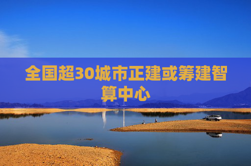 全国超30城市正建或筹建智算中心