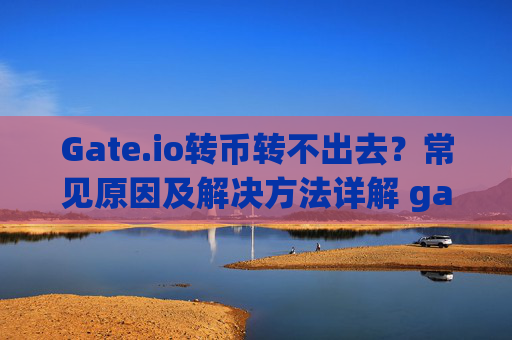 Gate.io转币转不出去？常见原因及解决方法详解 gate.io转币转不出去
