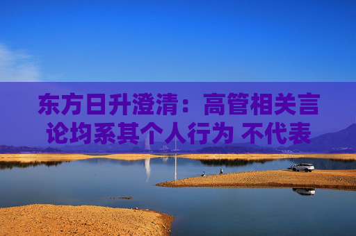 东方日升澄清：高管相关言论均系其个人行为 不代表公司立场