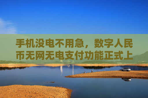 手机没电不用急，数字人民币无网无电支付功能正式上线
