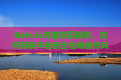 Gate.io充值真假解析，如何辨别平台安全性与操作风险 gate.io充值是真是假