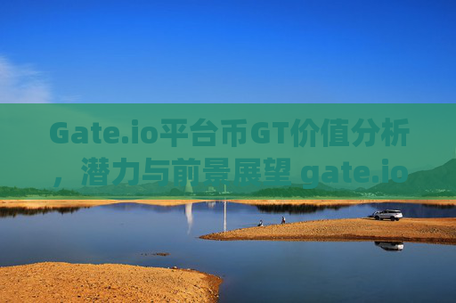 Gate.io平台币GT价值分析，潜力与前景展望 gate.io平台币gt价值
