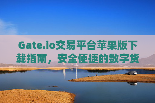 Gate.io交易平台苹果版下载指南，安全便捷的数字货币交易体验 gate.io交易平台下载苹果