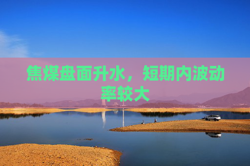 焦煤盘面升水，短期内波动率较大