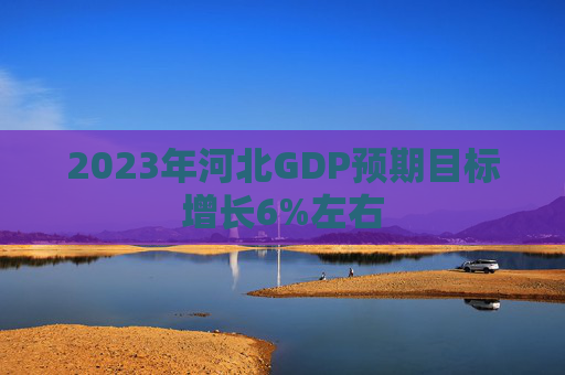 2023年河北GDP预期目标增长6%左右