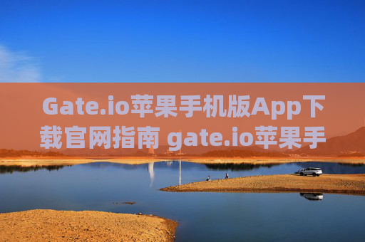 Gate.io苹果手机版App下载官网指南 gate.io苹果手机版app下载官网