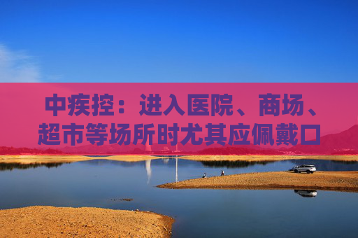 中疾控：进入医院、商场、超市等场所时尤其应佩戴口罩