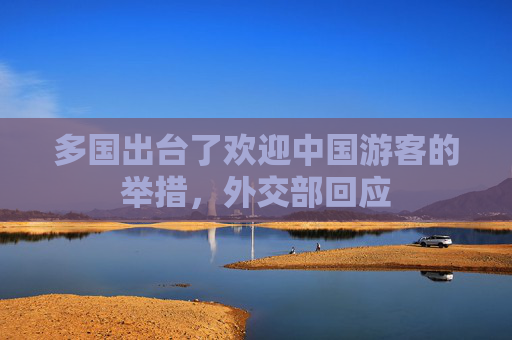 多国出台了欢迎中国游客的举措，外交部回应