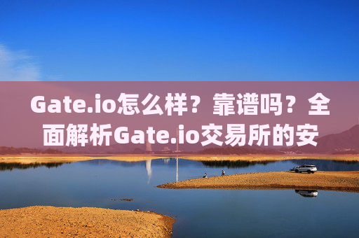 Gate.io怎么样？靠谱吗？全面解析Gate.io交易所的安全性、优缺点及使用体验 gate.io怎么样靠谱吗