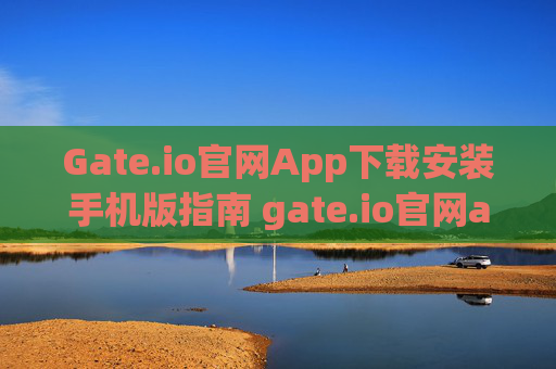 Gate.io官网App下载安装手机版指南 gate.io官网app下载安装手机版