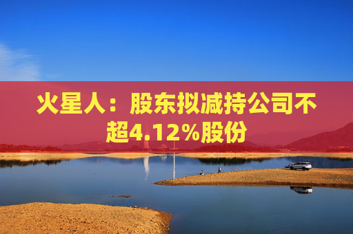 火星人：股东拟减持公司不超4.12%股份