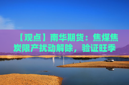 【观点】南华期货：焦煤焦炭限产扰动解除，验证旺季需求