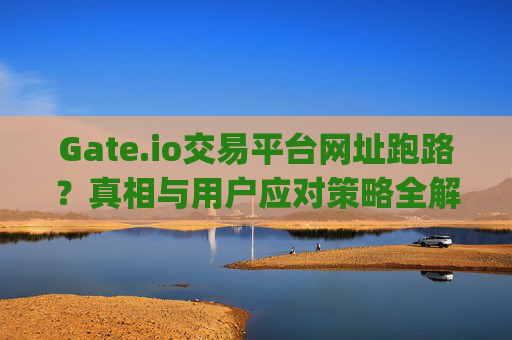 Gate.io交易平台网址跑路？真相与用户应对策略全解析 gate.io交易平台网址跑路