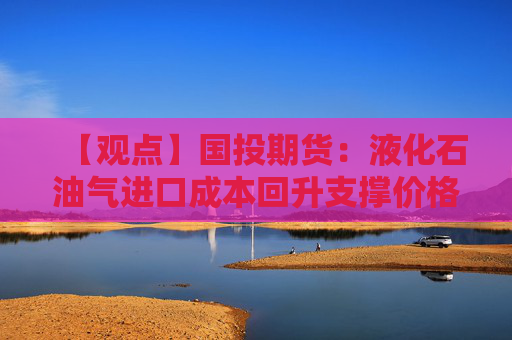 【观点】国投期货：液化石油气进口成本回升支撑价格韧性