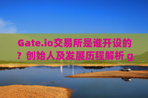 Gate.io交易所是谁开设的？创始人及发展历程解析 gate.io交易所是谁开设的