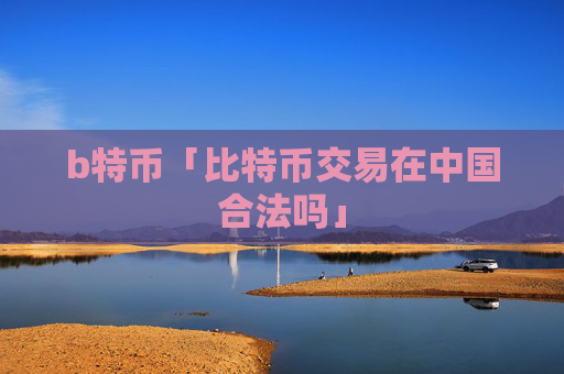 b特币「比特币交易在中国合法吗」