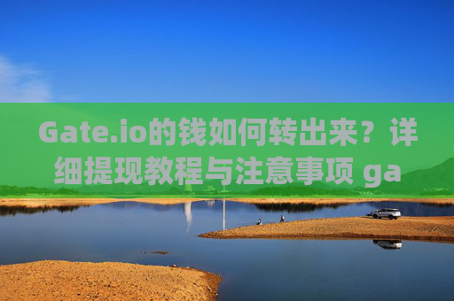 Gate.io的钱如何转出来？详细提现教程与注意事项 gate.io的钱如何转出来