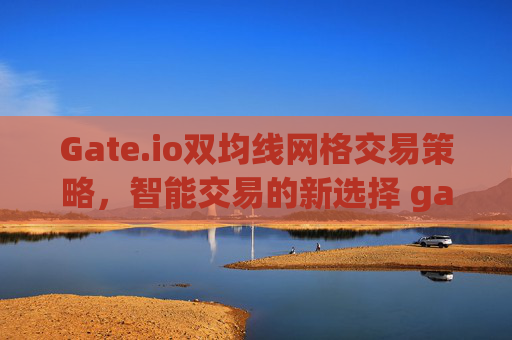 Gate.io双均线网格交易策略，智能交易的新选择 gate.io双均线网格