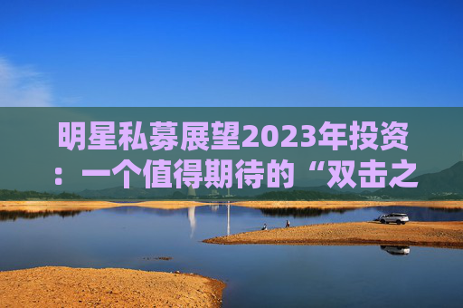 明星私募展望2023年投资：一个值得期待的“双击之年”