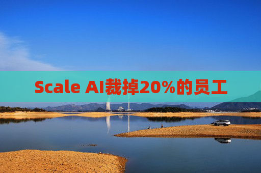 Scale AI裁掉20%的员工