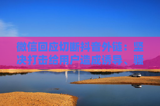 微信回应切断抖音外链：坚决打击给用户造成诱导、骚扰的字符口令