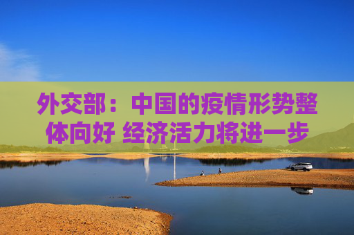 外交部：中国的疫情形势整体向好 经济活力将进一步释放