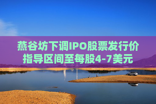燕谷坊下调IPO股票发行价指导区间至每股4-7美元