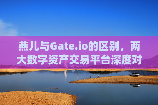 燕儿与Gate.io的区别，两大数字资产交易平台深度对比 燕儿和丘gate.io的区别
