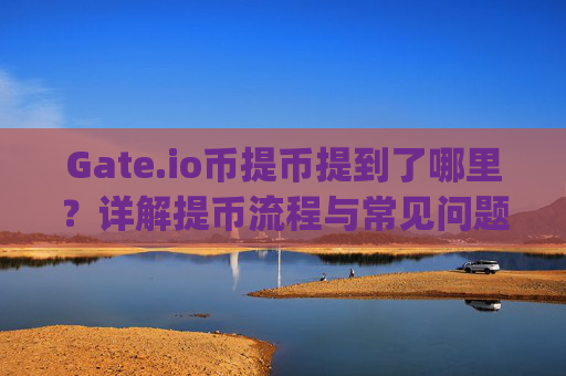 Gate.io币提币提到了哪里？详解提币流程与常见问题 gate.io币提币提到了哪里