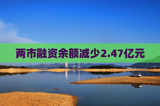 两市融资余额减少2.47亿元