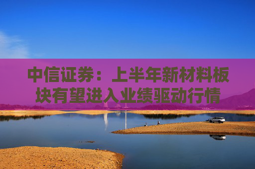 中信证券：上半年新材料板块有望进入业绩驱动行情