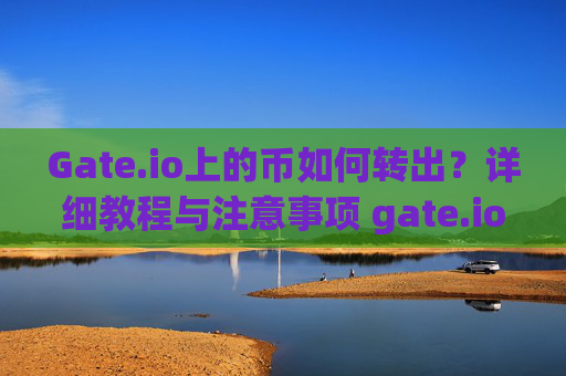 Gate.io上的币如何转出？详细教程与注意事项 gate.io上的币如何转出