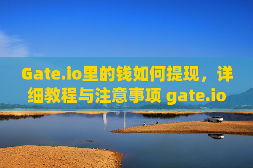 Gate.io里的钱如何提现，详细教程与注意事项 gate.io里的钱如何提现
